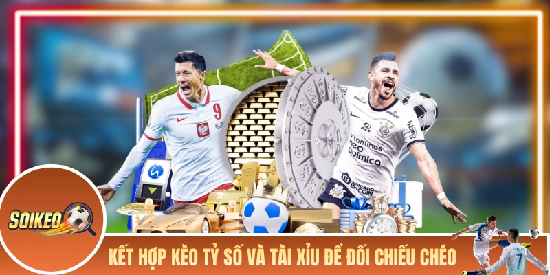 Kết hợp kèo tỷ số và kèo tài xỉu để đối chiếu chéo 